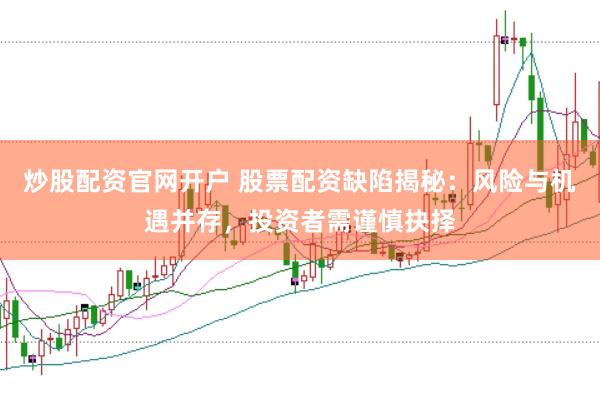 炒股配资官网开户 股票配资缺陷揭秘：风险与机遇并存，投资者需谨慎抉择