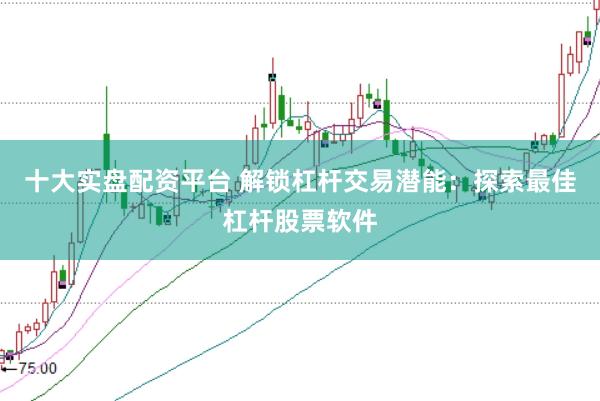 十大实盘配资平台 解锁杠杆交易潜能：探索最佳杠杆股票软件