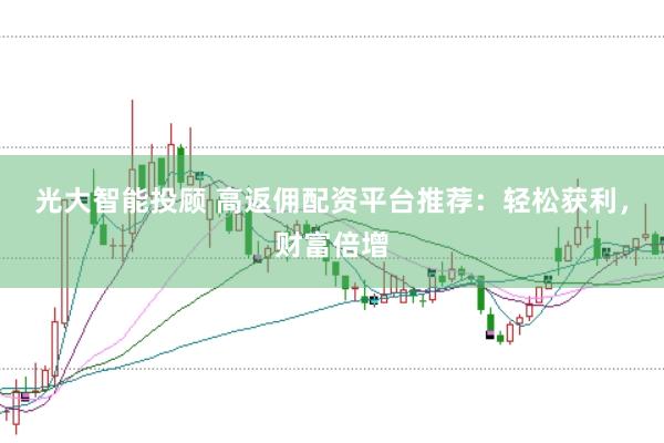 光大智能投顾 高返佣配资平台推荐：轻松获利，财富倍增