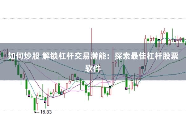 如何炒股 解锁杠杆交易潜能：探索最佳杠杆股票软件