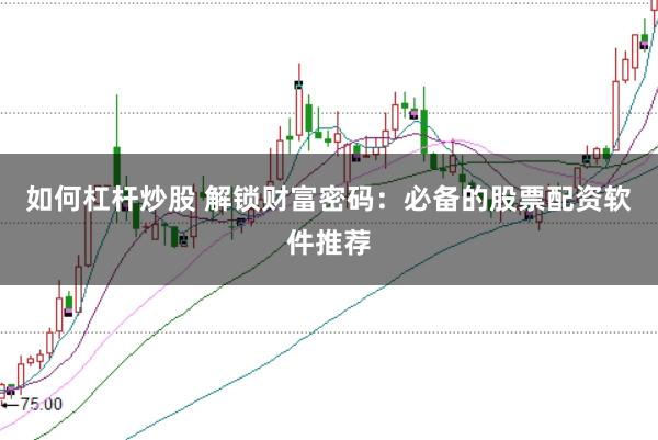 如何杠杆炒股 解锁财富密码：必备的股票配资软件推荐
