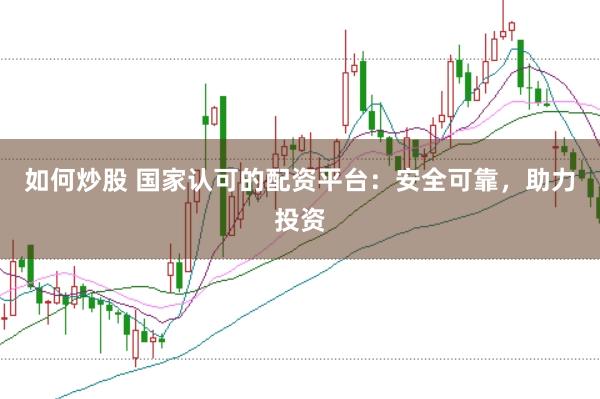 如何炒股 国家认可的配资平台：安全可靠，助力投资