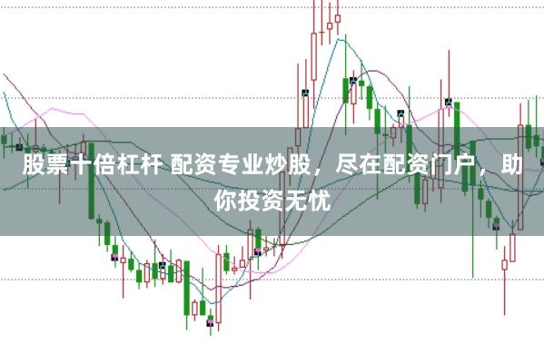 股票十倍杠杆 配资专业炒股，尽在配资门户，助你投资无忧