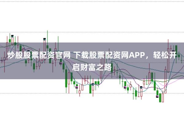 炒股股票配资官网 下载股票配资网APP，轻松开启财富之路
