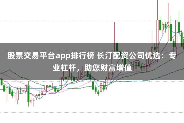 股票交易平台app排行榜 长汀配资公司优选：专业杠杆，助您财富增值