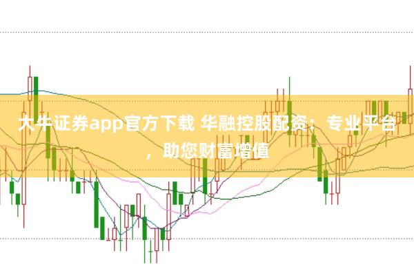 大牛证券app官方下载 华融控股配资：专业平台，助您财富增值