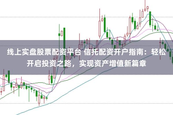 线上实盘股票配资平台 信托配资开户指南：轻松开启投资之路，实现资产增值新篇章