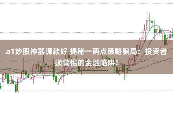 a1炒股神器哪款好 揭秘一两点策略骗局：投资者须警惕的金融陷阱！