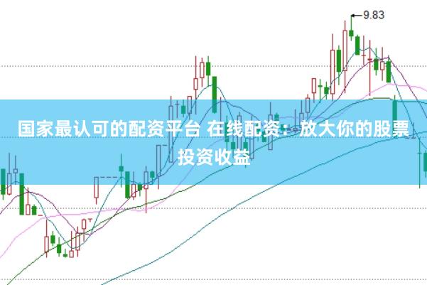 国家最认可的配资平台 在线配资：放大你的股票投资收益