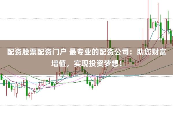 配资股票配资门户 最专业的配资公司：助您财富增值，实现投资梦想！