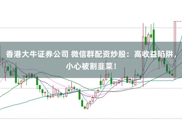 香港大牛证券公司 微信群配资炒股：高收益陷阱，小心被割韭菜！
