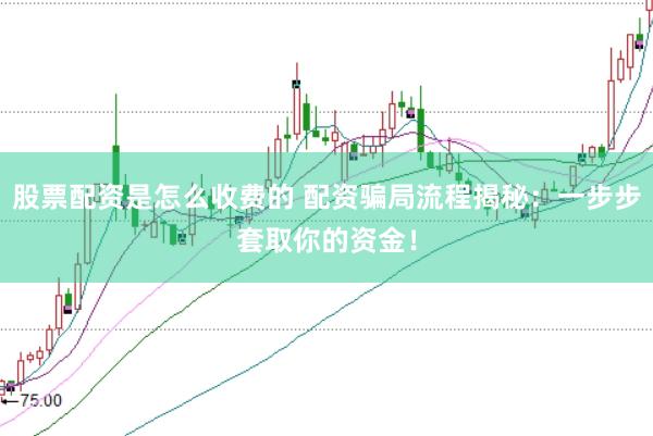 股票配资是怎么收费的 配资骗局流程揭秘：一步步套取你的资金！