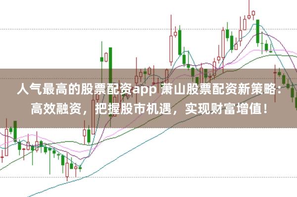 人气最高的股票配资app 萧山股票配资新策略：高效融资，把握股市机遇，实现财富增值！