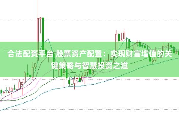 合法配资平台 股票资产配置：实现财富增值的关键策略与智慧投资之道