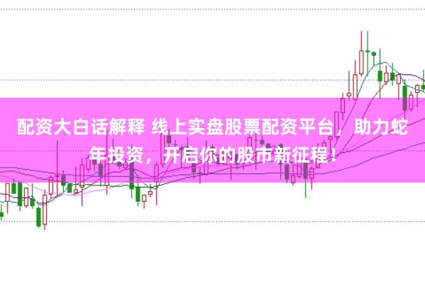 配资大白话解释 线上实盘股票配资平台，助力蛇年投资，开启你的股市新征程！