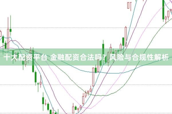 十大配资平台 金融配资合法吗？风险与合规性解析