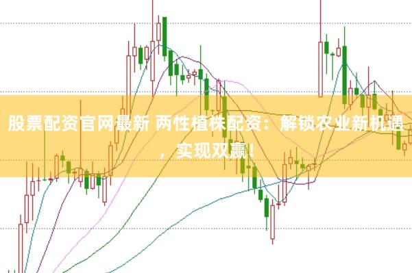 股票配资官网最新 两性植株配资：解锁农业新机遇，实现双赢！