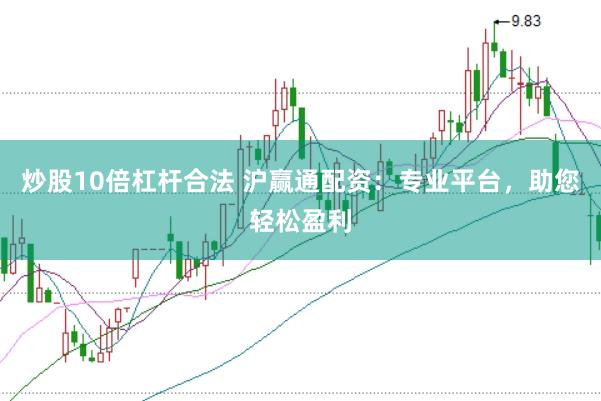 炒股10倍杠杆合法 沪赢通配资：专业平台，助您轻松盈利