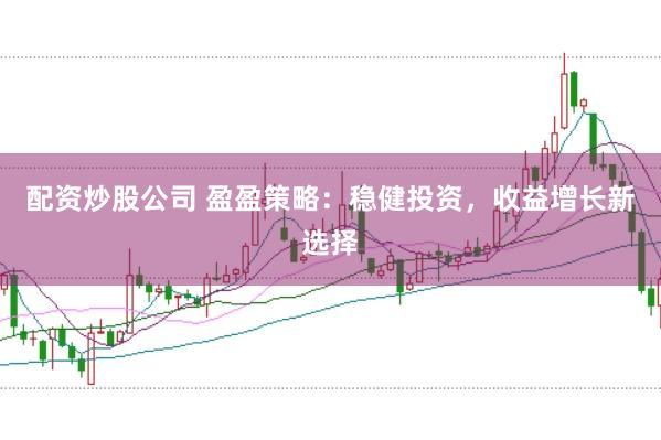 配资炒股公司 盈盈策略：稳健投资，收益增长新选择