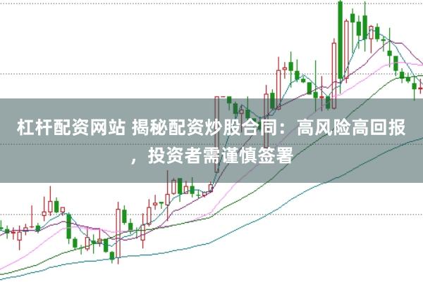 杠杆配资网站 揭秘配资炒股合同：高风险高回报，投资者需谨慎签署