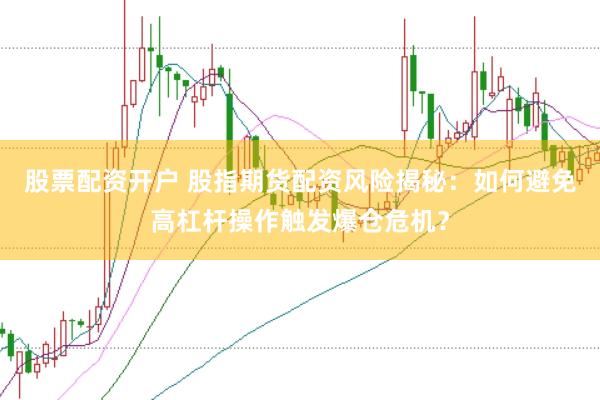 股票配资开户 股指期货配资风险揭秘：如何避免高杠杆操作触发爆仓危机？