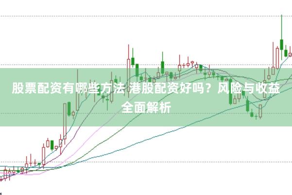 股票配资有哪些方法 港股配资好吗？风险与收益全面解析