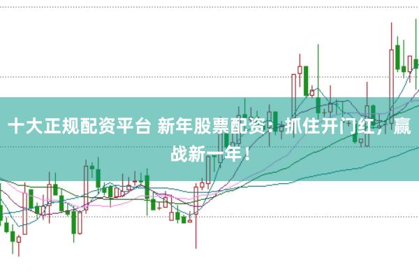十大正规配资平台 新年股票配资：抓住开门红，赢战新一年！