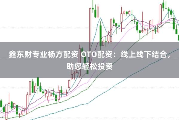 鑫东财专业杨方配资 OTO配资：线上线下结合，助您轻松投资