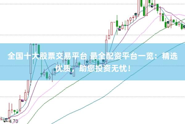 全国十大股票交易平台 最全配资平台一览：精选优质，助您投资无忧！