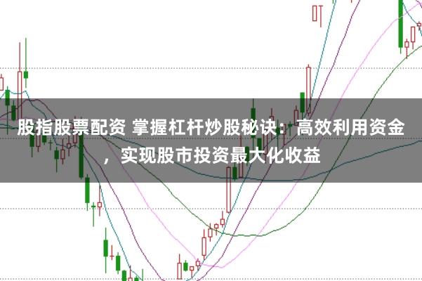 股指股票配资 掌握杠杆炒股秘诀：高效利用资金，实现股市投资最大化收益