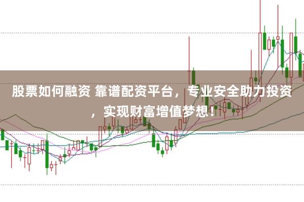 股票如何融资 靠谱配资平台，专业安全助力投资，实现财富增值梦想！