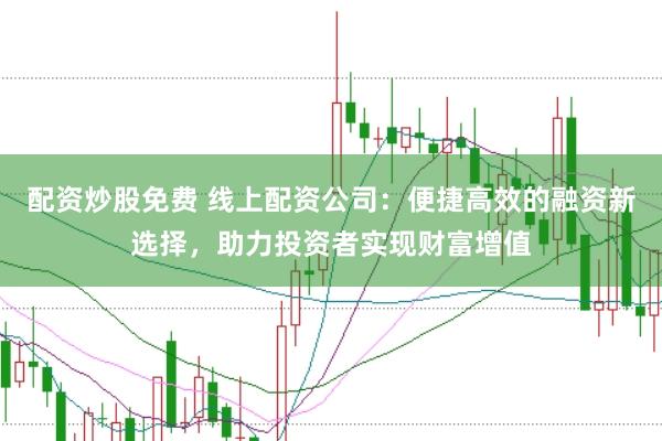 配资炒股免费 线上配资公司：便捷高效的融资新选择，助力投资者实现财富增值
