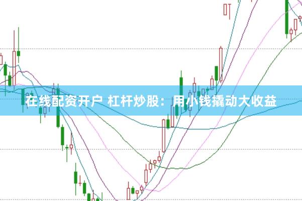 在线配资开户 杠杆炒股：用小钱撬动大收益