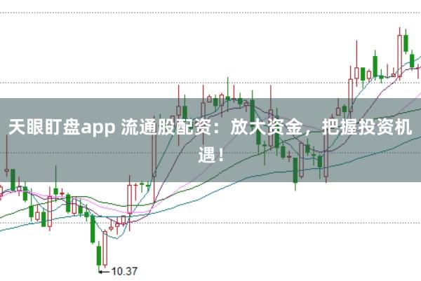 天眼盯盘app 流通股配资：放大资金，把握投资机遇！