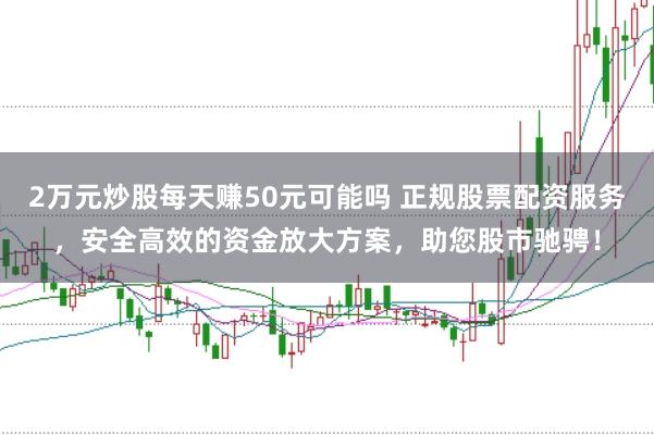 2万元炒股每天赚50元可能吗 正规股票配资服务，安全高效的资金放大方案，助您股市驰骋！