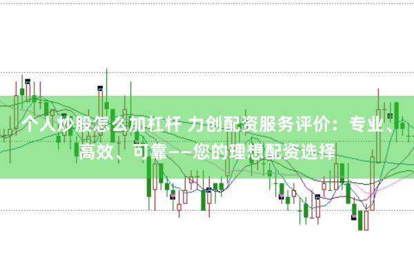 个人炒股怎么加杠杆 力创配资服务评价：专业、高效、可靠——您的理想配资选择