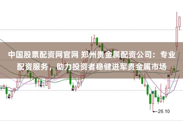 中国股票配资网官网 郑州贵金属配资公司：专业配资服务，助力投资者稳健进军贵金属市场