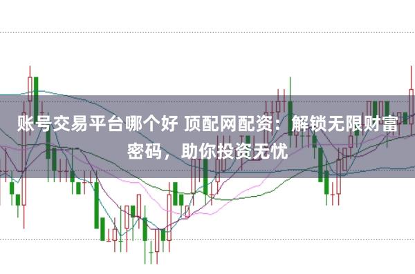 账号交易平台哪个好 顶配网配资：解锁无限财富密码，助你投资无忧