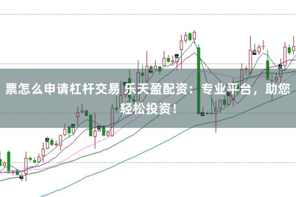 票怎么申请杠杆交易 乐天盈配资：专业平台，助您轻松投资！