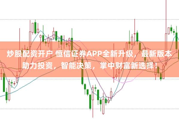炒股配资开户 恒信证券APP全新升级，最新版本助力投资，智能决策，掌中财富新选择！