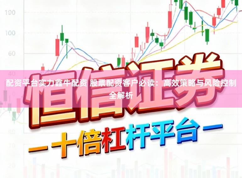 配资平台实力鑫牛配资 股票配资客户必读：高效策略与风险控制全解析